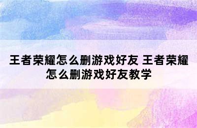 王者荣耀怎么删游戏好友 王者荣耀怎么删游戏好友教学